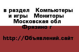  в раздел : Компьютеры и игры » Мониторы . Московская обл.,Фрязино г.